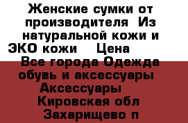 Женские сумки от производителя. Из натуральной кожи и ЭКО кожи. › Цена ­ 1 000 - Все города Одежда, обувь и аксессуары » Аксессуары   . Кировская обл.,Захарищево п.